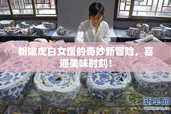 粉嫩虎白女馒的奇妙新冒险，喜迎美味时刻！