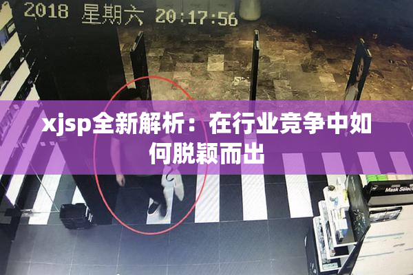 xjsp全新解析：在行业竞争中如何脱颖而出
