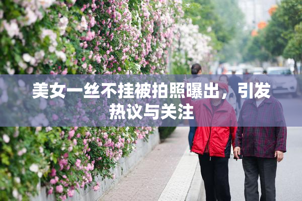 美女一丝不挂被拍照曝出，引发热议与关注