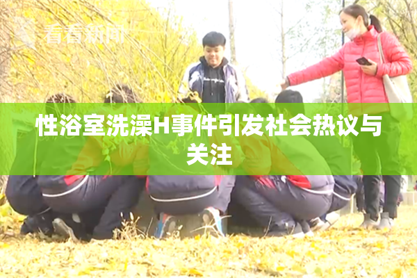 性浴室洗澡H事件引发社会热议与关注