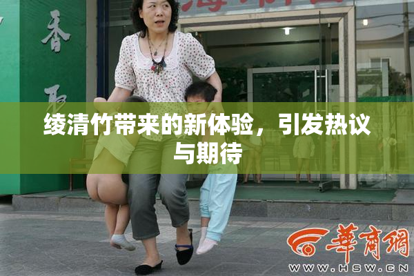 绫清竹带来的新体验，引发热议与期待
