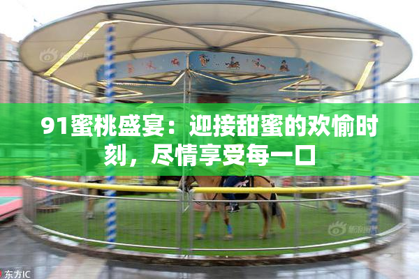 91蜜桃盛宴：迎接甜蜜的欢愉时刻，尽情享受每一口