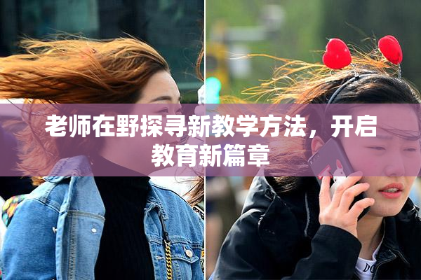 老师在野探寻新教学方法，开启教育新篇章