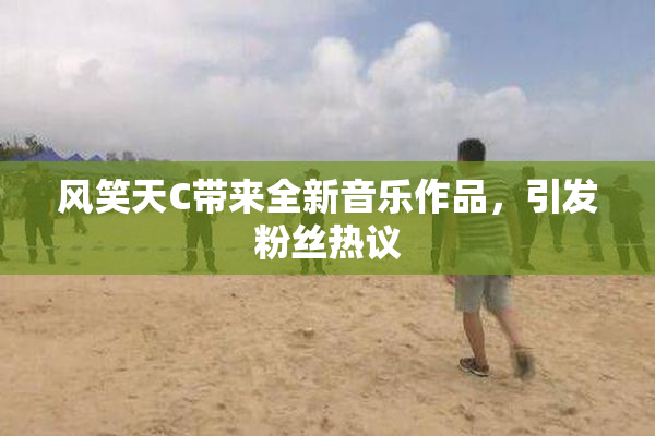 风笑天C带来全新音乐作品，引发粉丝热议