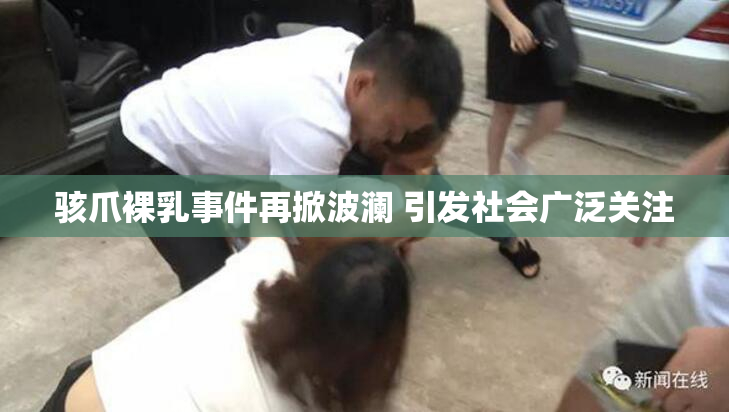 骇爪裸乳事件再掀波澜 引发社会广泛关注