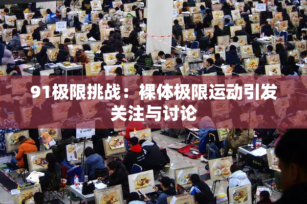 91极限挑战：裸体极限运动引发关注与讨论