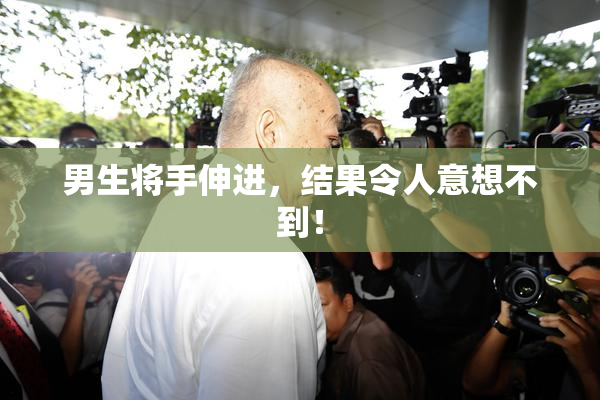 男生将手伸进，结果令人意想不到！