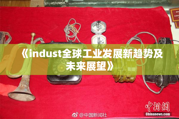《indust全球工业发展新趋势及未来展望》