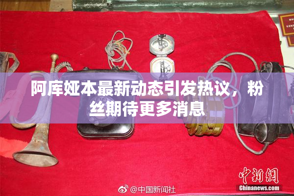 阿库娅本最新动态引发热议，粉丝期待更多消息