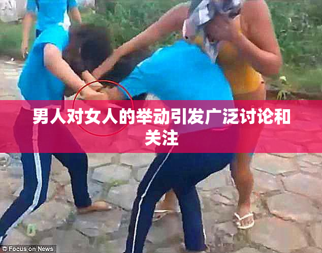 男人对女人的举动引发广泛讨论和关注