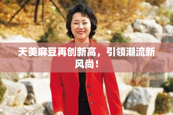 天美麻豆再创新高，引领潮流新风尚！