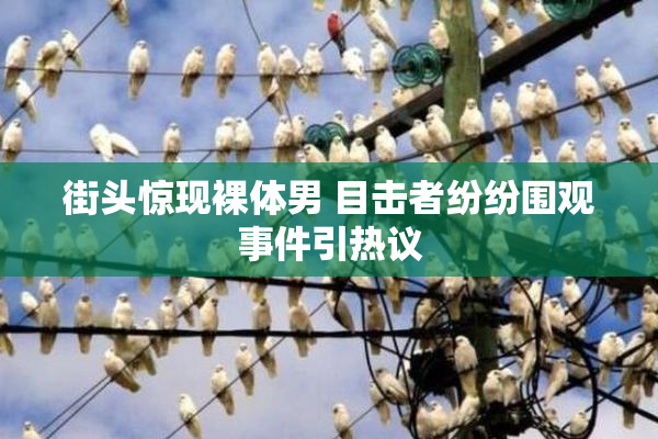 街头惊现裸体男 目击者纷纷围观事件引热议