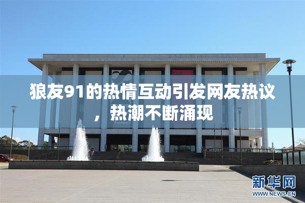 狼友91的热情互动引发网友热议，热潮不断涌现