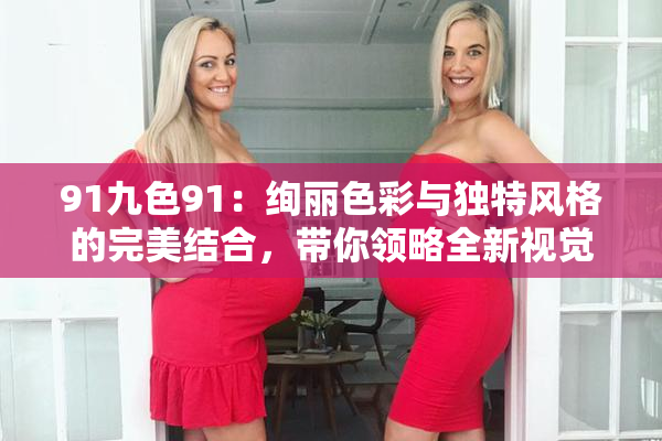 91九色91：绚丽色彩与独特风格的完美结合，带你领略全新视觉体验