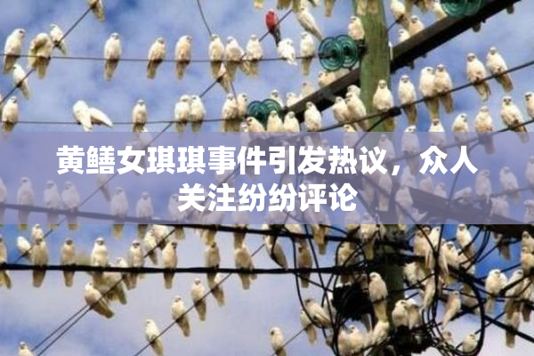 黄鳝女琪琪事件引发热议，众人关注纷纷评论