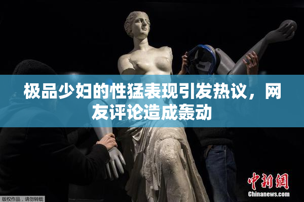 极品少妇的性猛表现引发热议，网友评论造成轰动