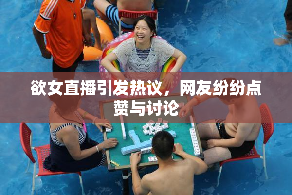 欲女直播引发热议，网友纷纷点赞与讨论