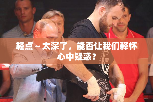 轻点～太深了，能否让我们释怀心中疑惑？