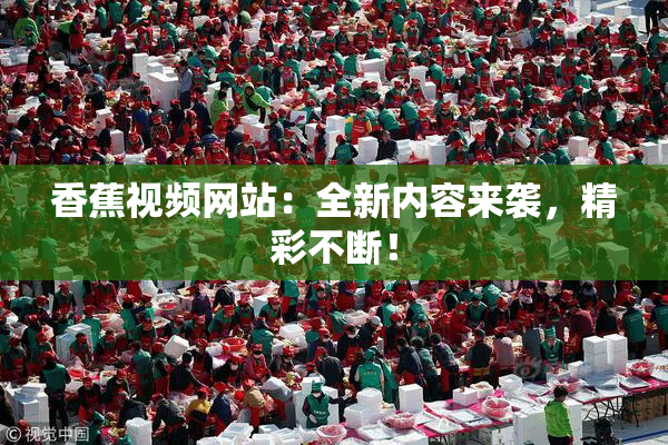 香蕉视频网站：全新内容来袭，精彩不断！