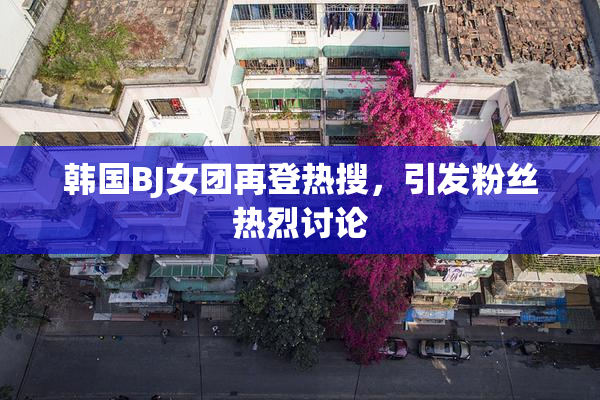 韩国BJ女团再登热搜，引发粉丝热烈讨论