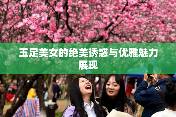 玉足美女的绝美诱惑与优雅魅力展现