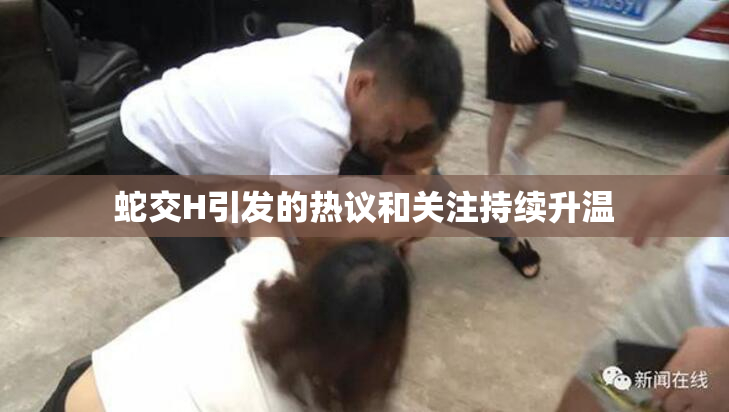 蛇交H引发的热议和关注持续升温