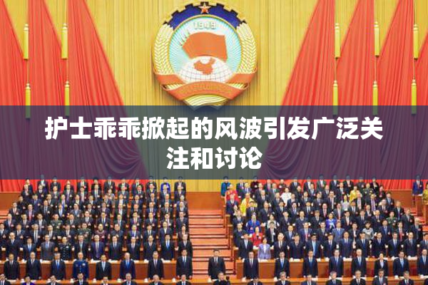 护士乖乖掀起的风波引发广泛关注和讨论