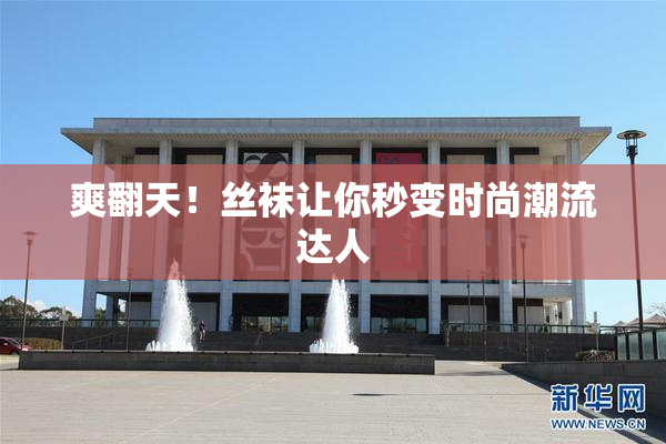 爽翻天！丝袜让你秒变时尚潮流达人
