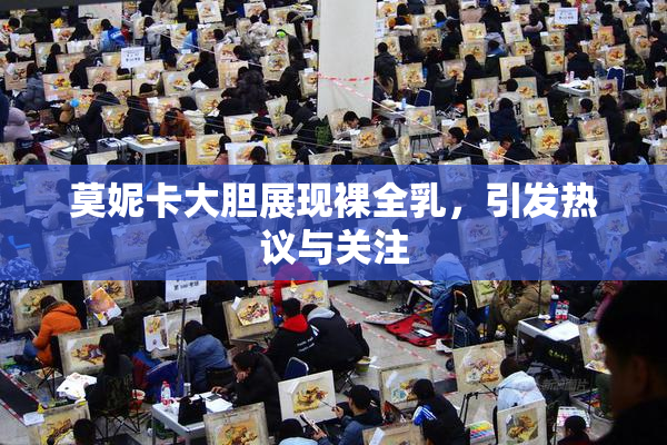 莫妮卡大胆展现裸全乳，引发热议与关注