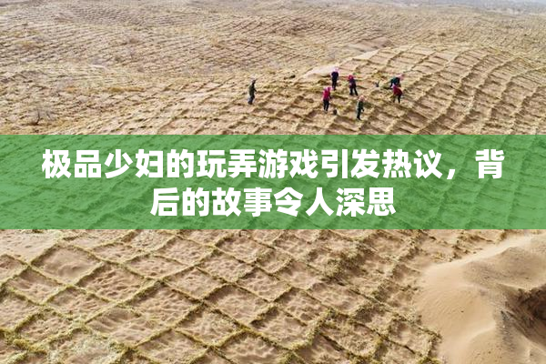 极品少妇的玩弄游戏引发热议，背后的故事令人深思