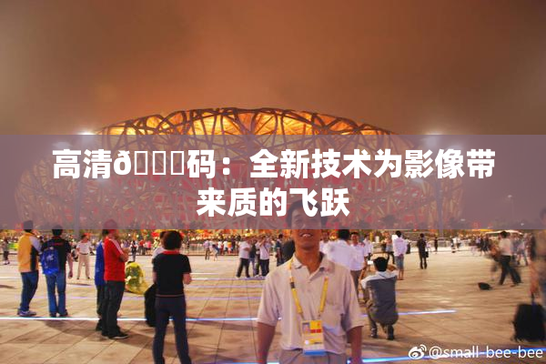 高清🈚码：全新技术为影像带来质的飞跃