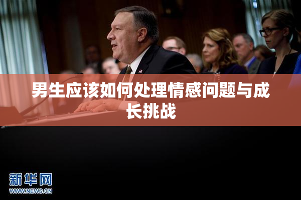 男生应该如何处理情感问题与成长挑战