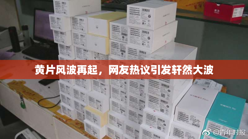 黄片风波再起，网友热议引发轩然大波