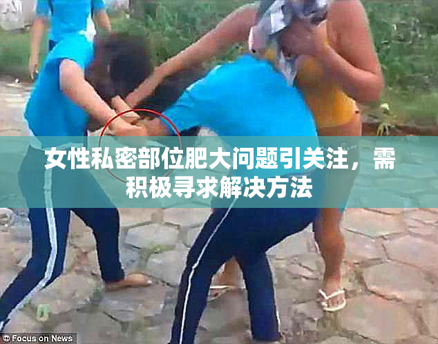 女性私密部位肥大问题引关注，需积极寻求解决方法