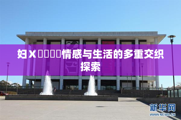 妇Ⅹ乄乂❌‌情感与生活的多重交织探索