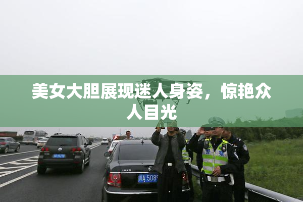 美女大胆展现迷人身姿，惊艳众人目光