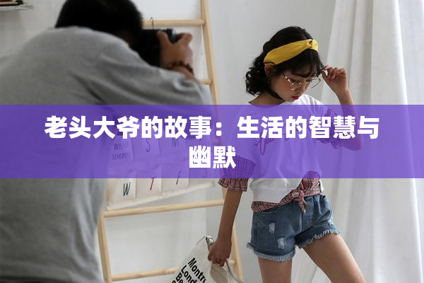 老头大爷的故事：生活的智慧与幽默