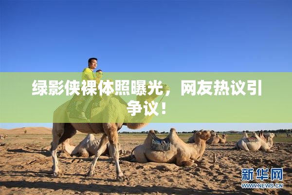 绿影侠裸体照曝光，网友热议引争议！