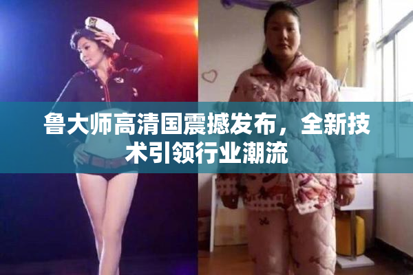 鲁大师高清国震撼发布，全新技术引领行业潮流