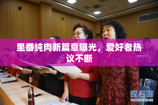 里番纯肉新篇章曝光，爱好者热议不断
