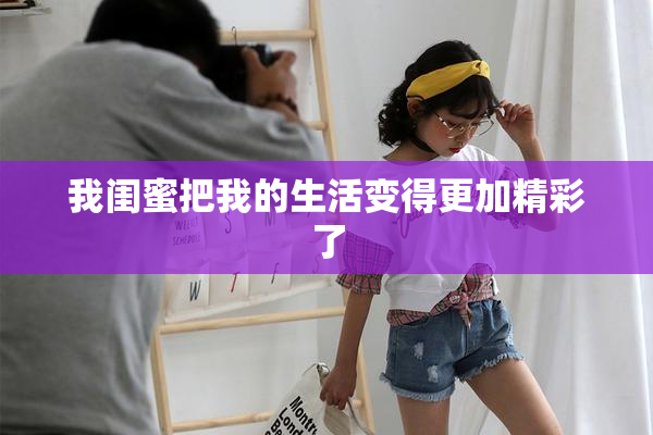 我闺蜜把我的生活变得更加精彩了