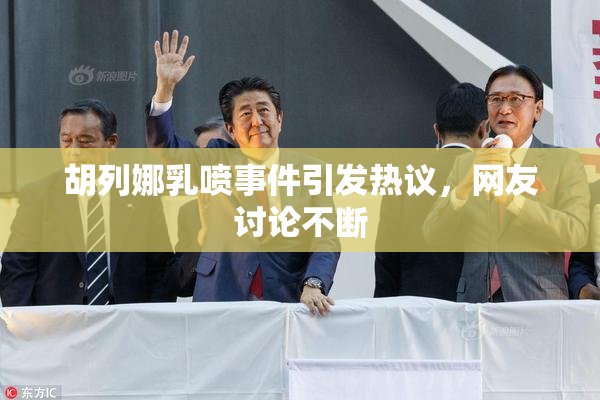 胡列娜乳喷事件引发热议，网友讨论不断