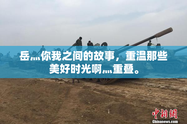 岳灬你我之间的故事，重温那些美好时光啊灬重叠。
