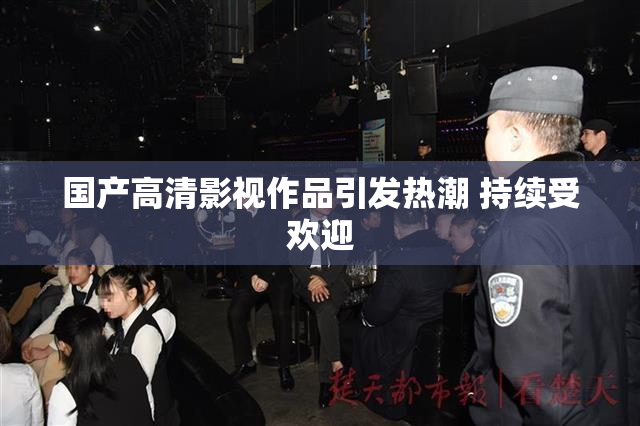 国产高清影视作品引发热潮 持续受欢迎