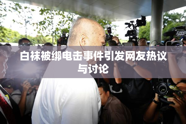 白袜被绑电击事件引发网友热议与讨论