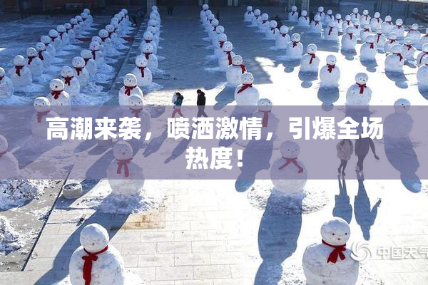 高潮来袭，喷洒激情，引爆全场热度！