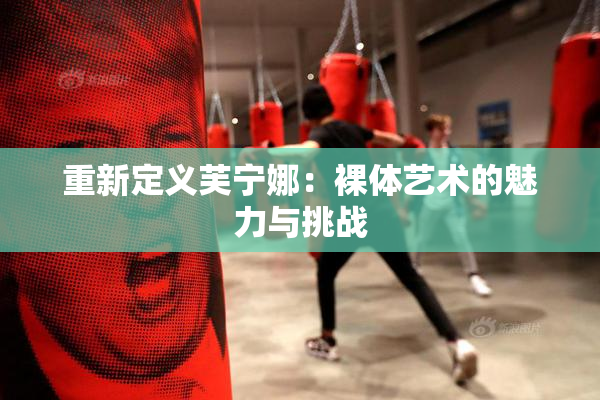重新定义芙宁娜：裸体艺术的魅力与挑战