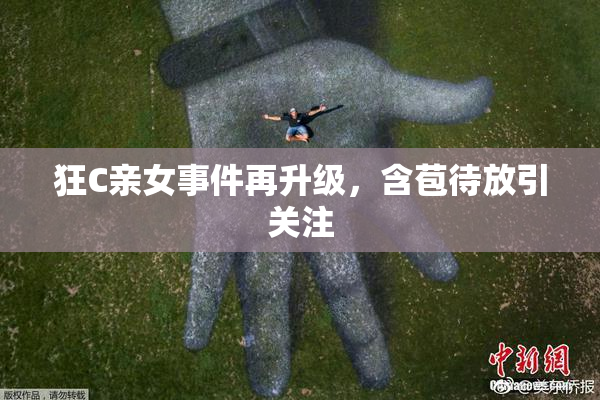 狂C亲女事件再升级，含苞待放引关注