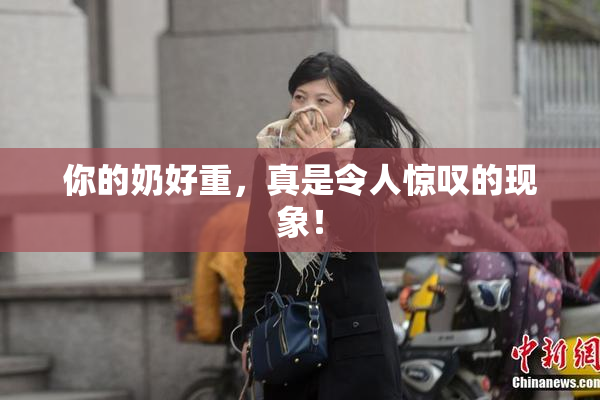 你的奶好重，真是令人惊叹的现象！