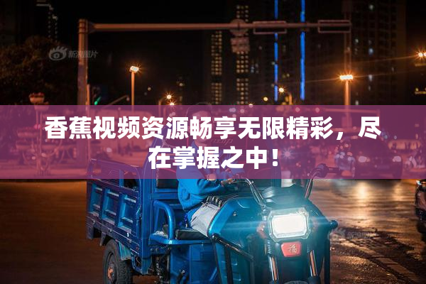 香蕉视频资源畅享无限精彩，尽在掌握之中！